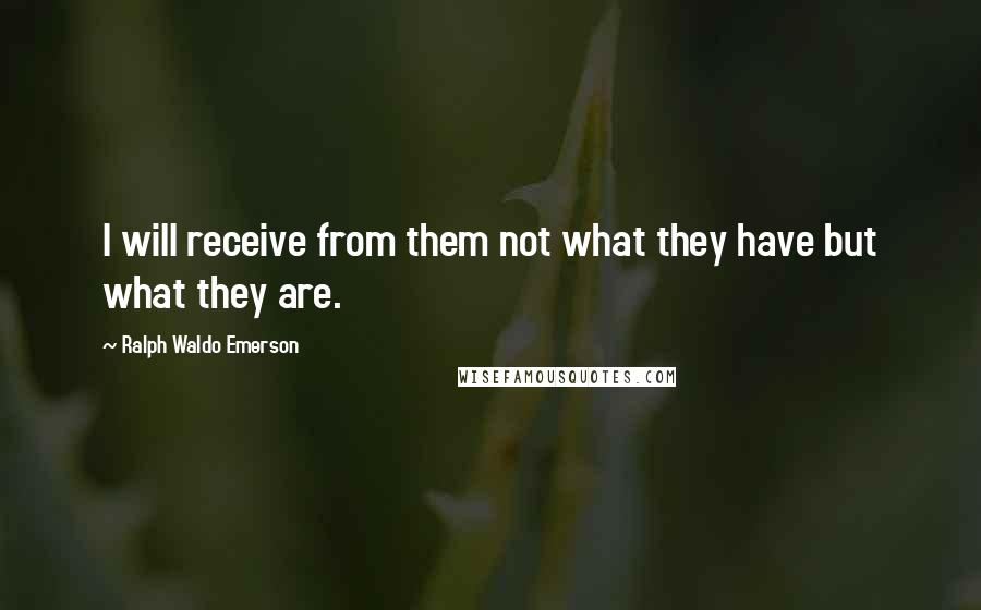 Ralph Waldo Emerson Quotes: I will receive from them not what they have but what they are.