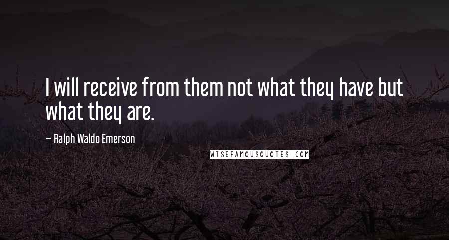 Ralph Waldo Emerson Quotes: I will receive from them not what they have but what they are.