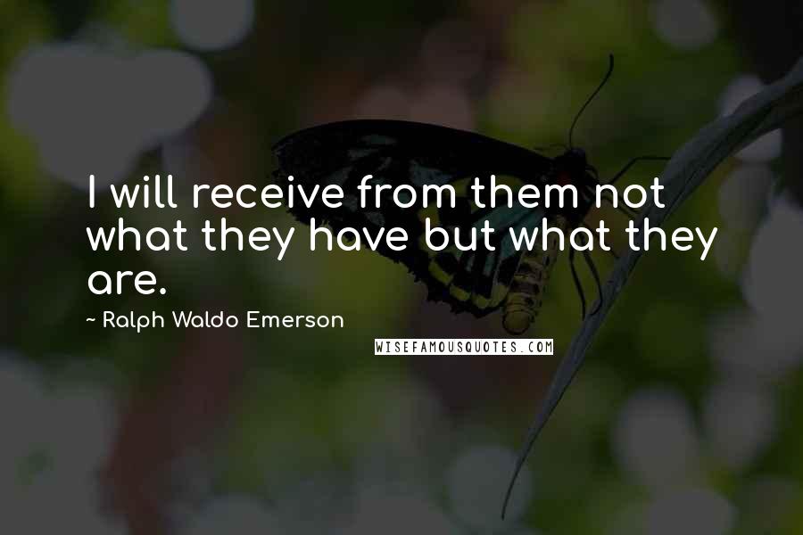 Ralph Waldo Emerson Quotes: I will receive from them not what they have but what they are.