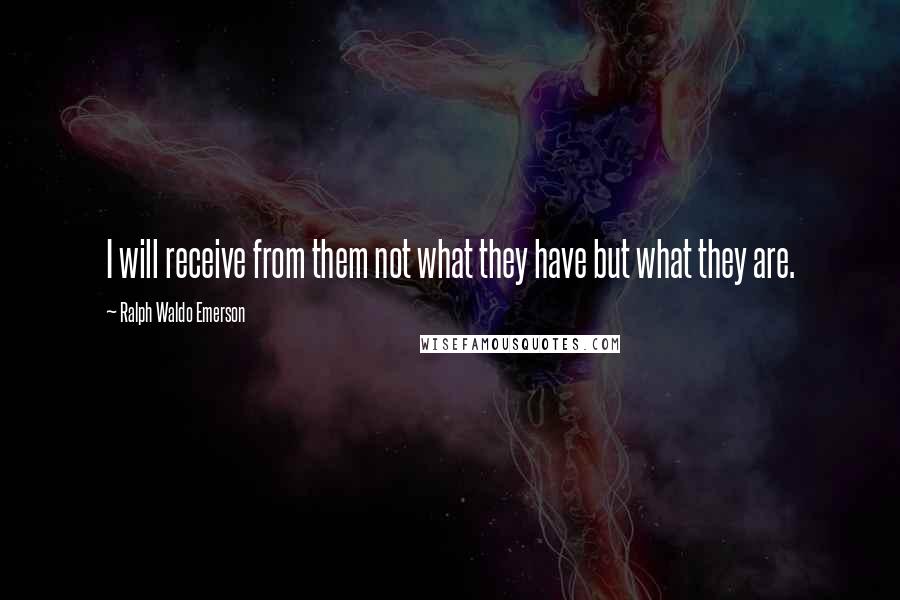 Ralph Waldo Emerson Quotes: I will receive from them not what they have but what they are.