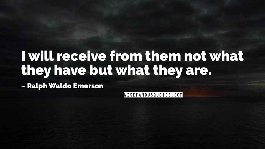 Ralph Waldo Emerson Quotes: I will receive from them not what they have but what they are.