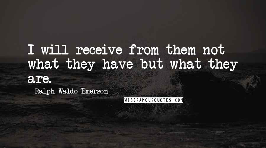 Ralph Waldo Emerson Quotes: I will receive from them not what they have but what they are.