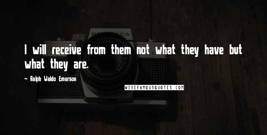 Ralph Waldo Emerson Quotes: I will receive from them not what they have but what they are.