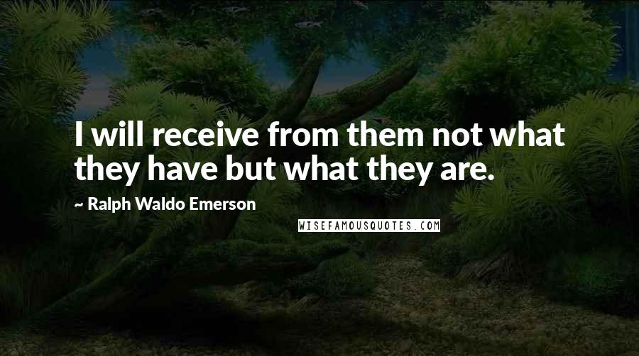 Ralph Waldo Emerson Quotes: I will receive from them not what they have but what they are.