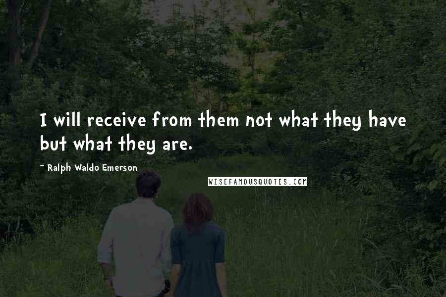 Ralph Waldo Emerson Quotes: I will receive from them not what they have but what they are.