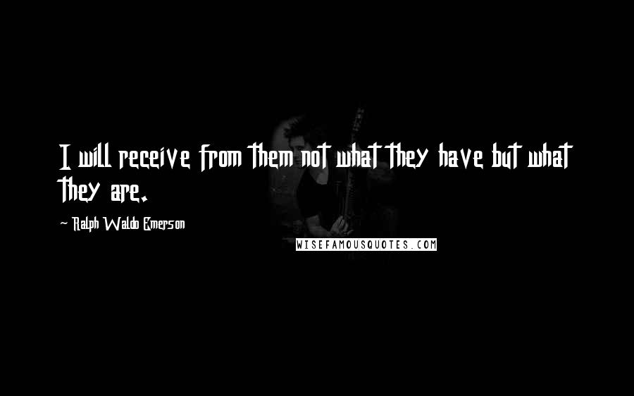 Ralph Waldo Emerson Quotes: I will receive from them not what they have but what they are.