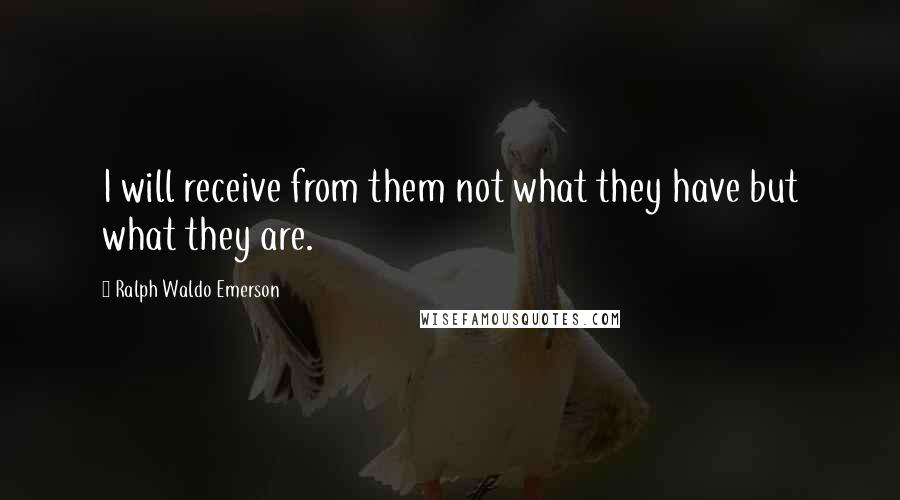 Ralph Waldo Emerson Quotes: I will receive from them not what they have but what they are.