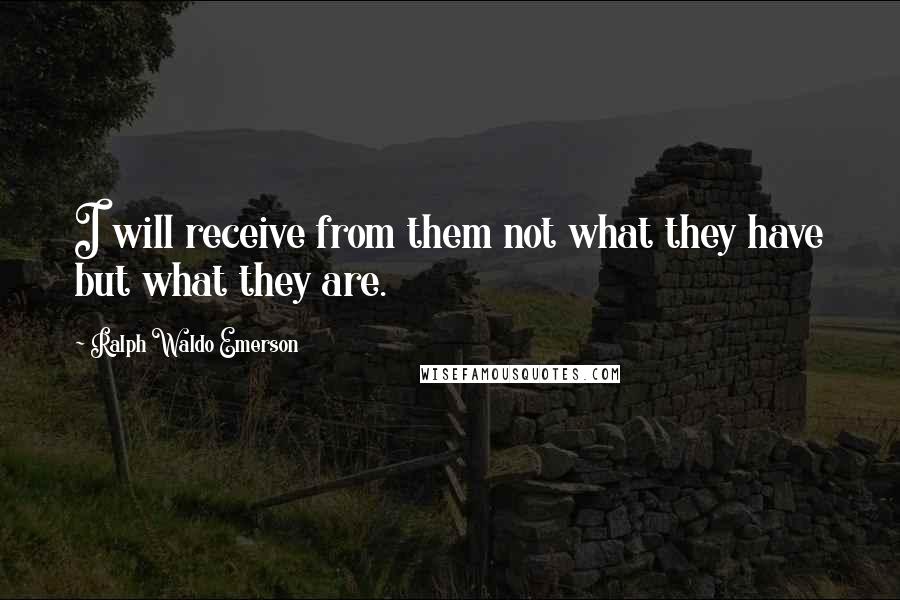 Ralph Waldo Emerson Quotes: I will receive from them not what they have but what they are.