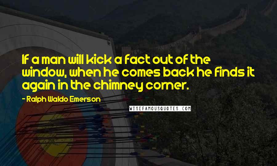 Ralph Waldo Emerson Quotes: If a man will kick a fact out of the window, when he comes back he finds it again in the chimney corner.