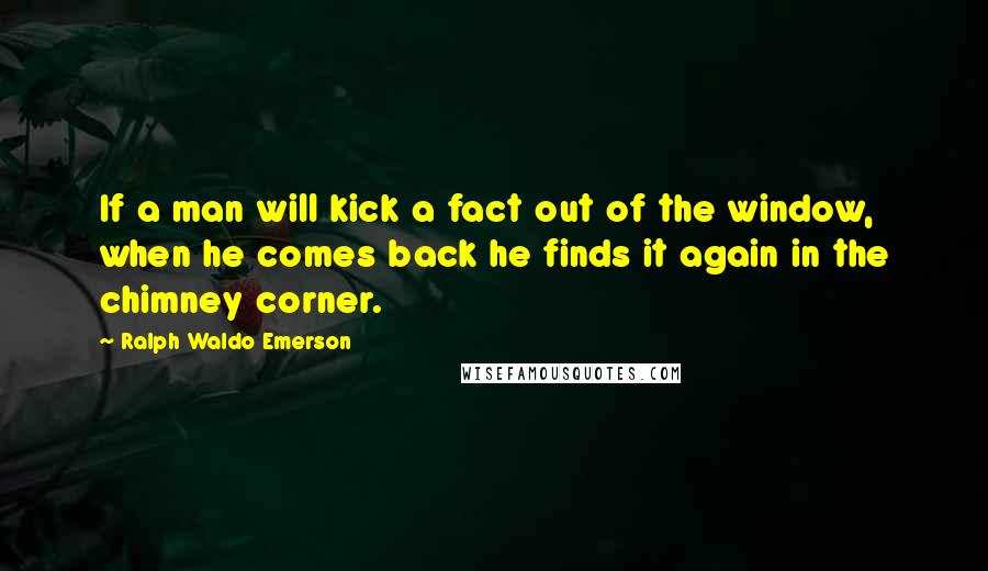 Ralph Waldo Emerson Quotes: If a man will kick a fact out of the window, when he comes back he finds it again in the chimney corner.