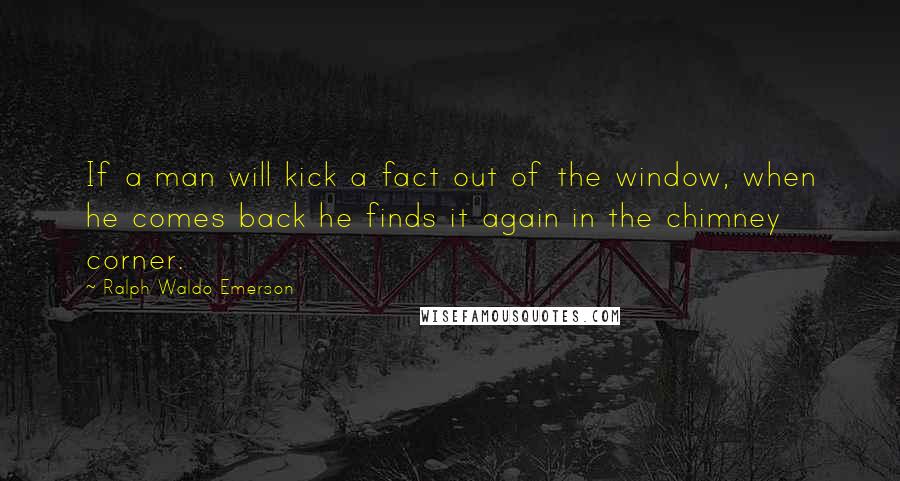 Ralph Waldo Emerson Quotes: If a man will kick a fact out of the window, when he comes back he finds it again in the chimney corner.