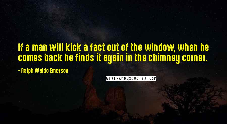 Ralph Waldo Emerson Quotes: If a man will kick a fact out of the window, when he comes back he finds it again in the chimney corner.