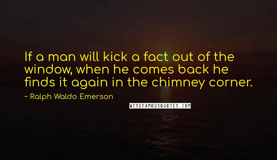 Ralph Waldo Emerson Quotes: If a man will kick a fact out of the window, when he comes back he finds it again in the chimney corner.