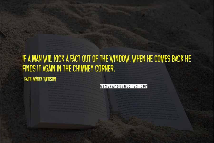 Ralph Waldo Emerson Quotes: If a man will kick a fact out of the window, when he comes back he finds it again in the chimney corner.