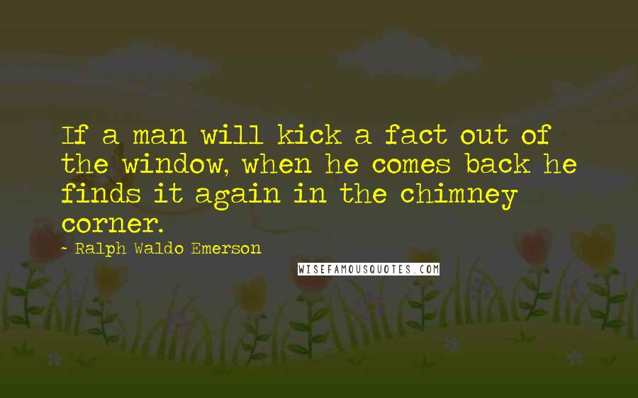 Ralph Waldo Emerson Quotes: If a man will kick a fact out of the window, when he comes back he finds it again in the chimney corner.