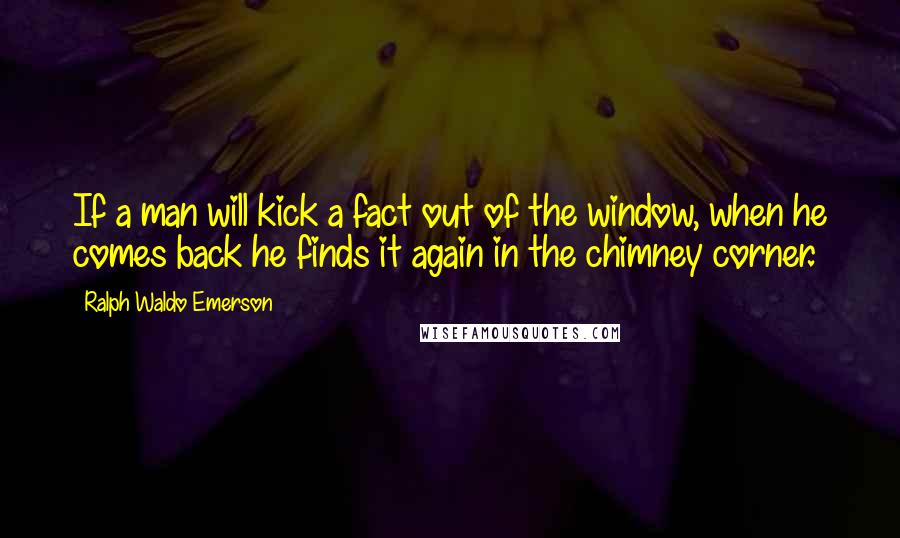 Ralph Waldo Emerson Quotes: If a man will kick a fact out of the window, when he comes back he finds it again in the chimney corner.