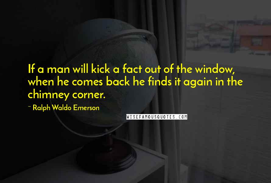Ralph Waldo Emerson Quotes: If a man will kick a fact out of the window, when he comes back he finds it again in the chimney corner.