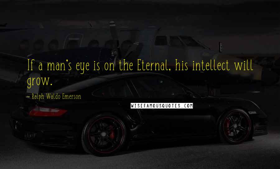 Ralph Waldo Emerson Quotes: If a man's eye is on the Eternal, his intellect will grow.