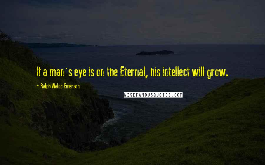 Ralph Waldo Emerson Quotes: If a man's eye is on the Eternal, his intellect will grow.