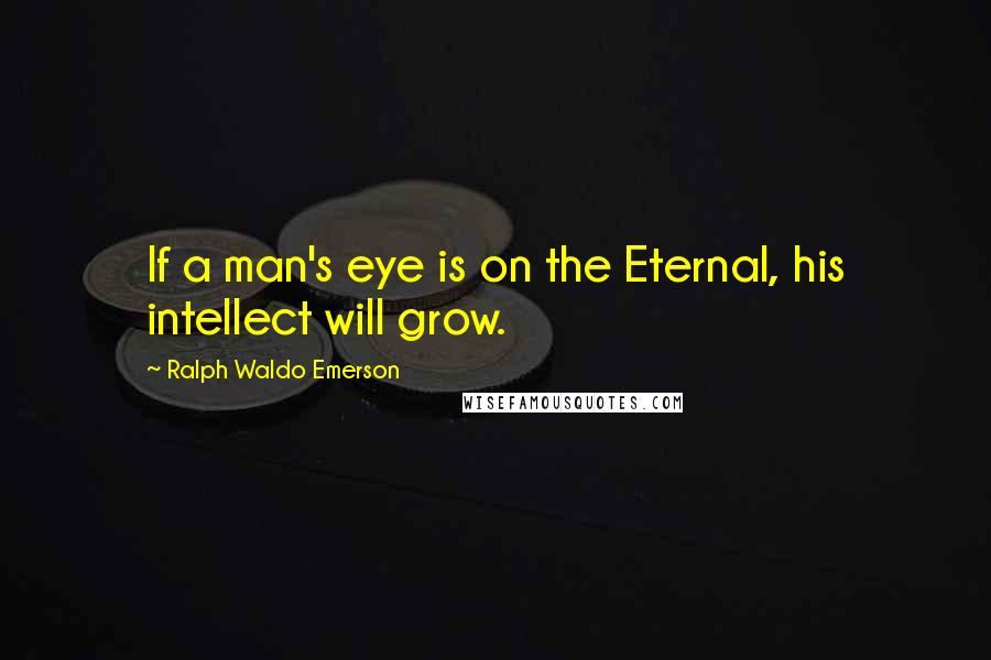 Ralph Waldo Emerson Quotes: If a man's eye is on the Eternal, his intellect will grow.