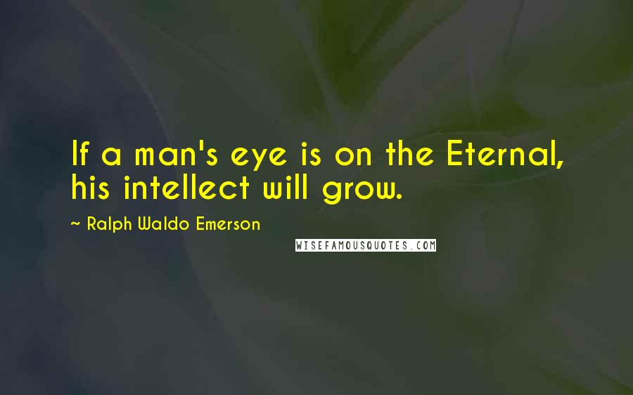 Ralph Waldo Emerson Quotes: If a man's eye is on the Eternal, his intellect will grow.