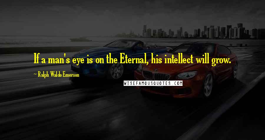 Ralph Waldo Emerson Quotes: If a man's eye is on the Eternal, his intellect will grow.