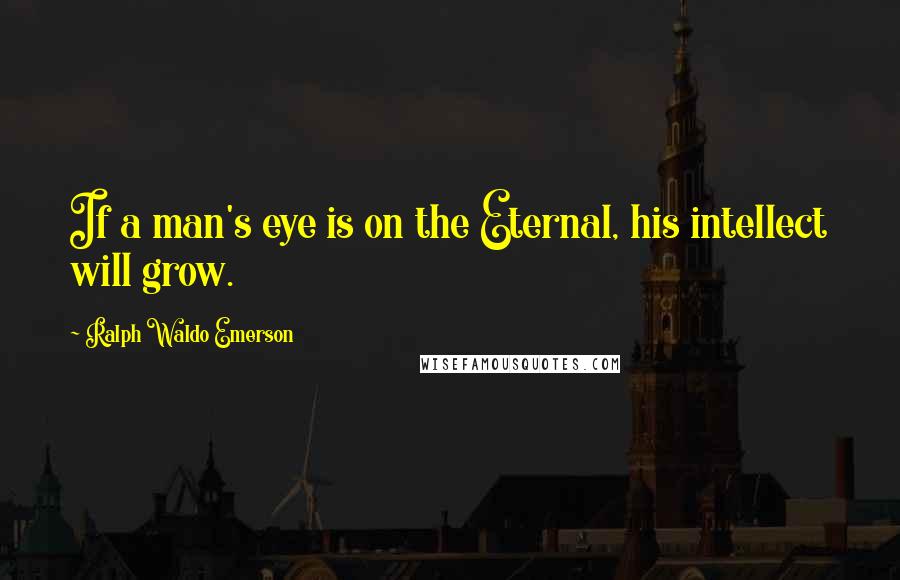 Ralph Waldo Emerson Quotes: If a man's eye is on the Eternal, his intellect will grow.