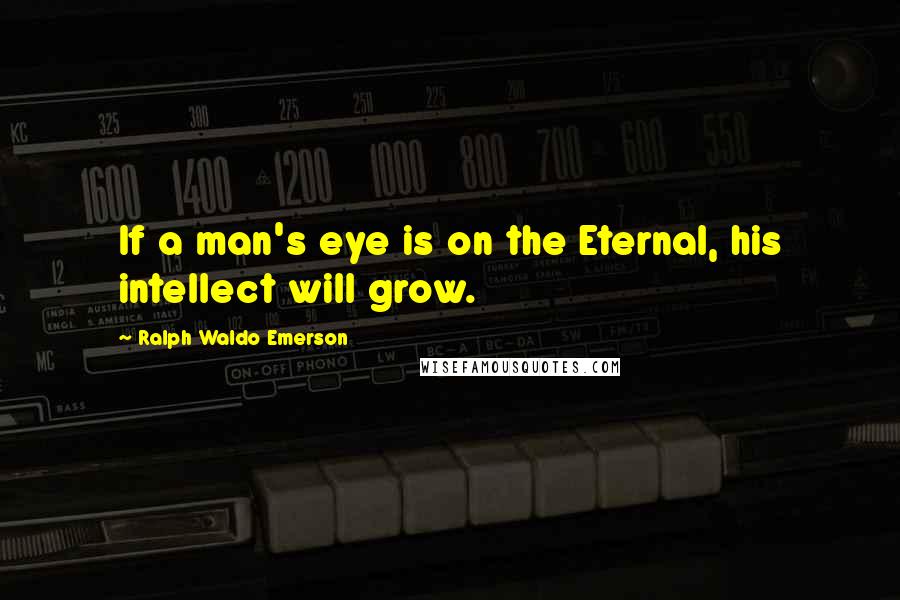 Ralph Waldo Emerson Quotes: If a man's eye is on the Eternal, his intellect will grow.