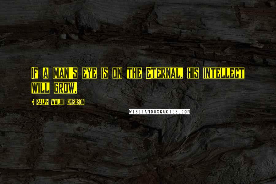 Ralph Waldo Emerson Quotes: If a man's eye is on the Eternal, his intellect will grow.