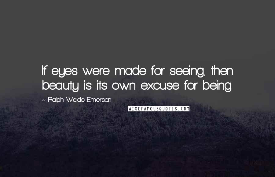 Ralph Waldo Emerson Quotes: If eyes were made for seeing, then beauty is its own excuse for being.