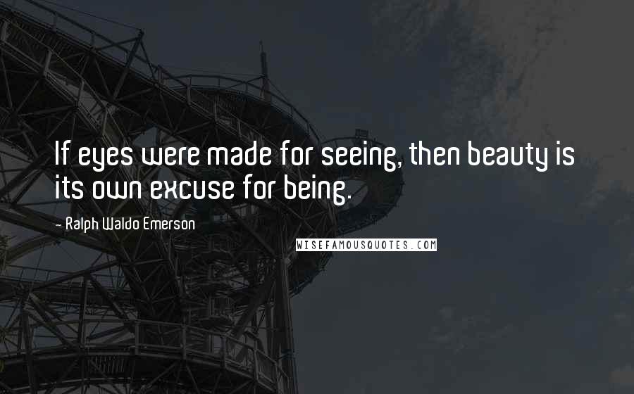Ralph Waldo Emerson Quotes: If eyes were made for seeing, then beauty is its own excuse for being.