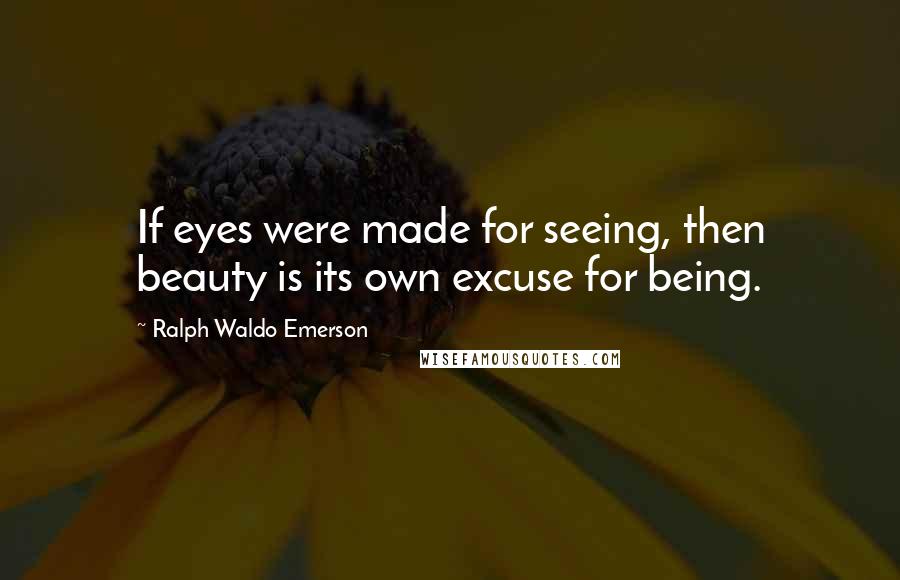Ralph Waldo Emerson Quotes: If eyes were made for seeing, then beauty is its own excuse for being.
