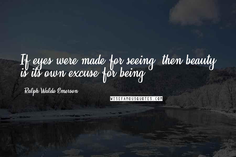 Ralph Waldo Emerson Quotes: If eyes were made for seeing, then beauty is its own excuse for being.