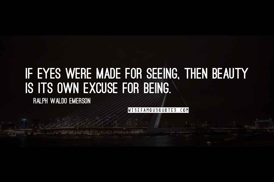 Ralph Waldo Emerson Quotes: If eyes were made for seeing, then beauty is its own excuse for being.