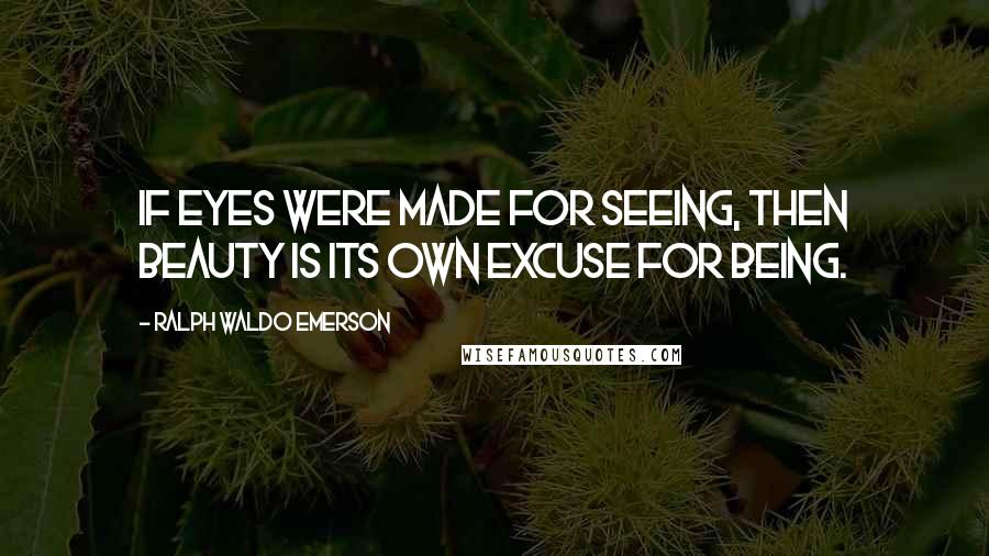 Ralph Waldo Emerson Quotes: If eyes were made for seeing, then beauty is its own excuse for being.