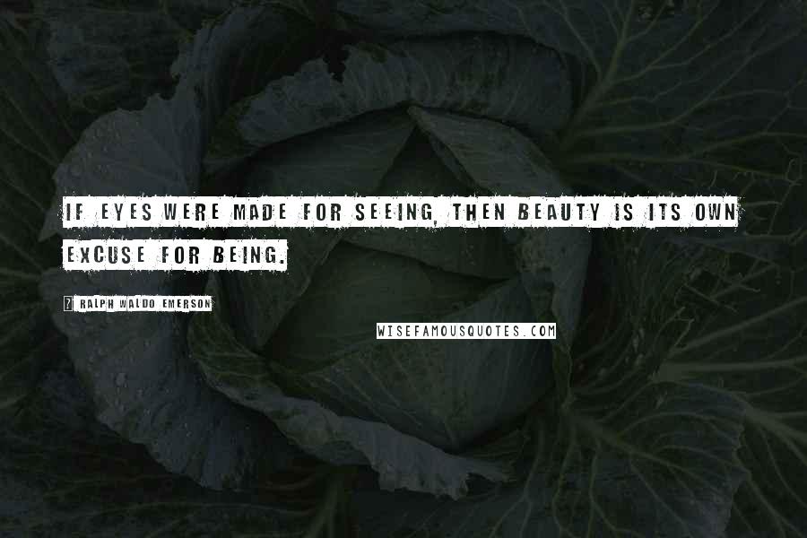 Ralph Waldo Emerson Quotes: If eyes were made for seeing, then beauty is its own excuse for being.