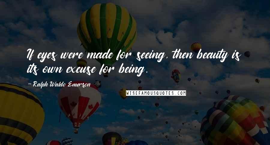 Ralph Waldo Emerson Quotes: If eyes were made for seeing, then beauty is its own excuse for being.