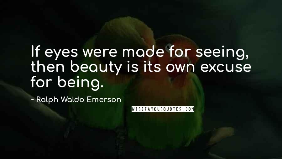 Ralph Waldo Emerson Quotes: If eyes were made for seeing, then beauty is its own excuse for being.