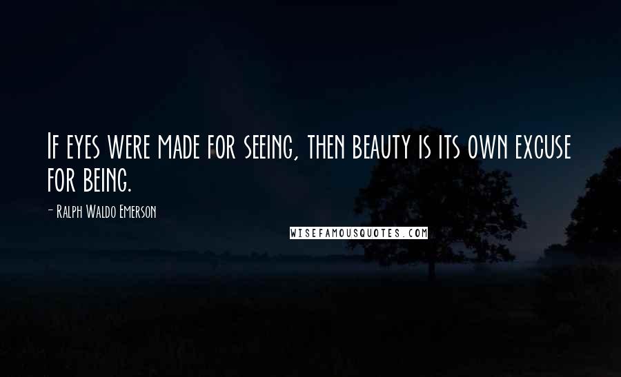 Ralph Waldo Emerson Quotes: If eyes were made for seeing, then beauty is its own excuse for being.