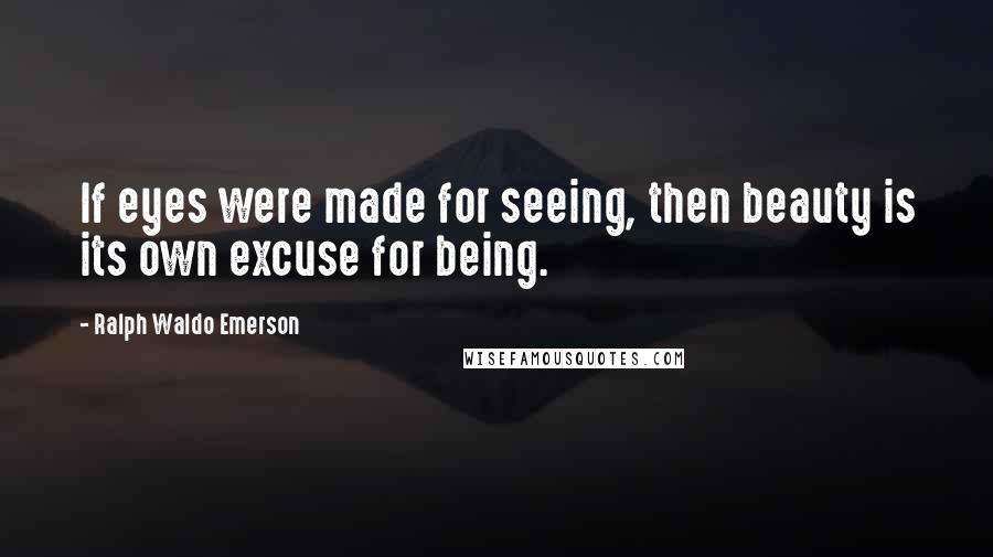 Ralph Waldo Emerson Quotes: If eyes were made for seeing, then beauty is its own excuse for being.