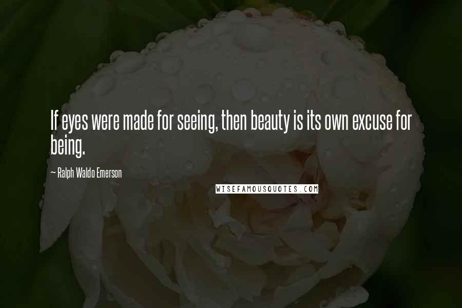 Ralph Waldo Emerson Quotes: If eyes were made for seeing, then beauty is its own excuse for being.