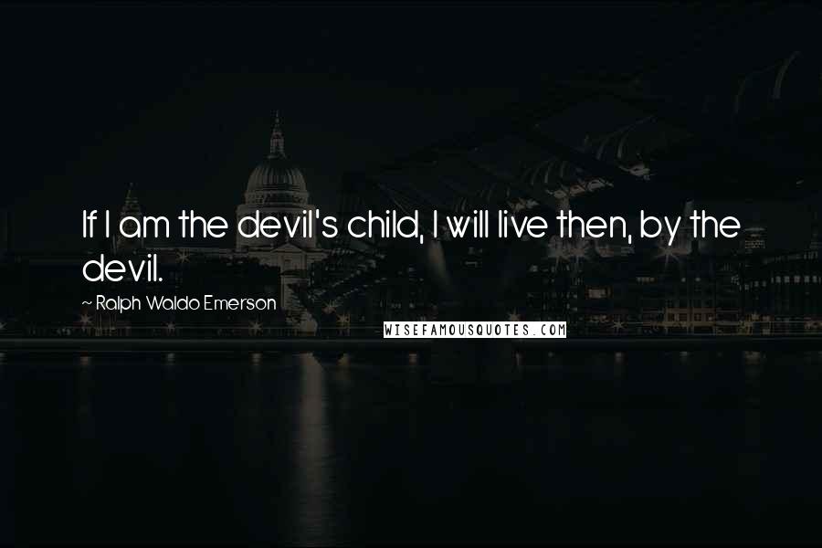 Ralph Waldo Emerson Quotes: If I am the devil's child, I will live then, by the devil.