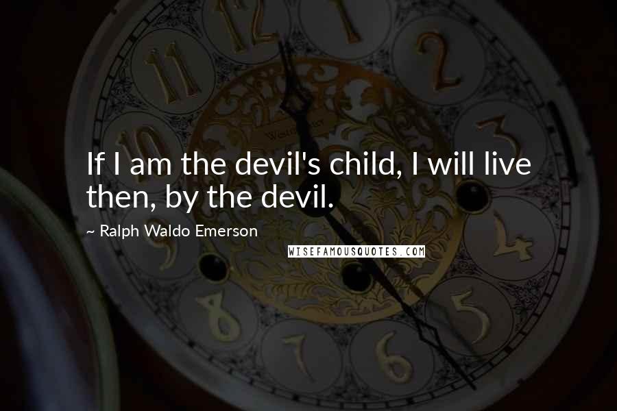 Ralph Waldo Emerson Quotes: If I am the devil's child, I will live then, by the devil.