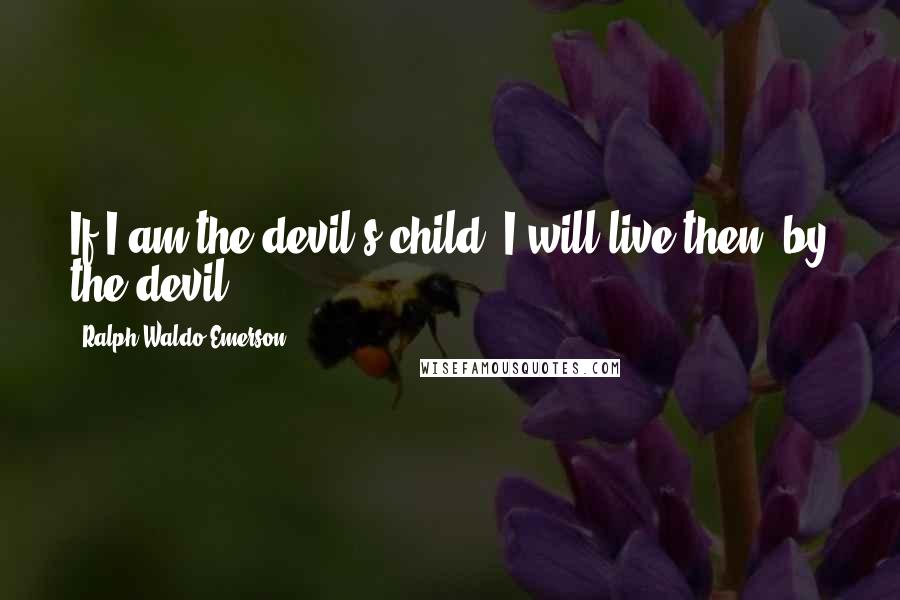 Ralph Waldo Emerson Quotes: If I am the devil's child, I will live then, by the devil.