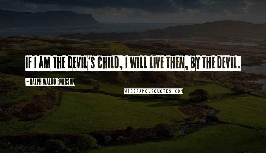 Ralph Waldo Emerson Quotes: If I am the devil's child, I will live then, by the devil.