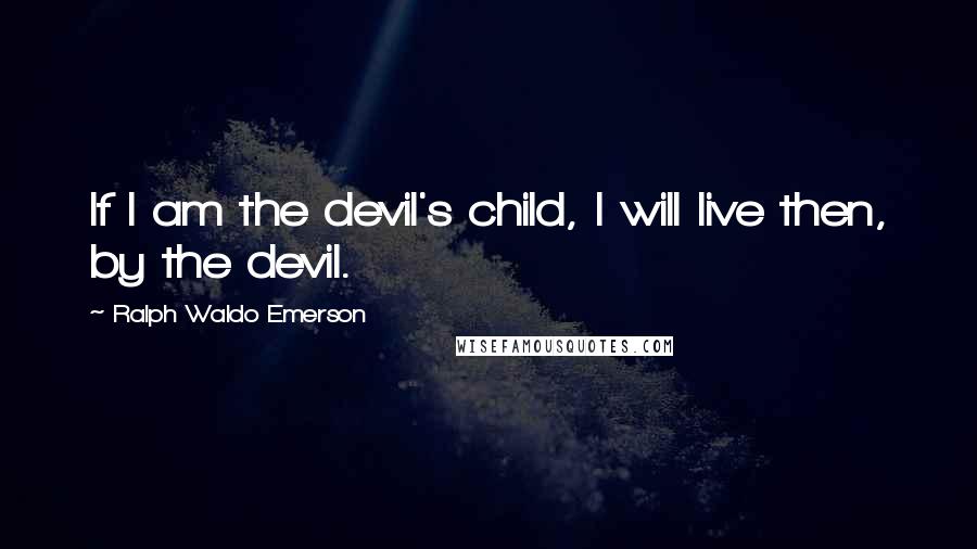 Ralph Waldo Emerson Quotes: If I am the devil's child, I will live then, by the devil.