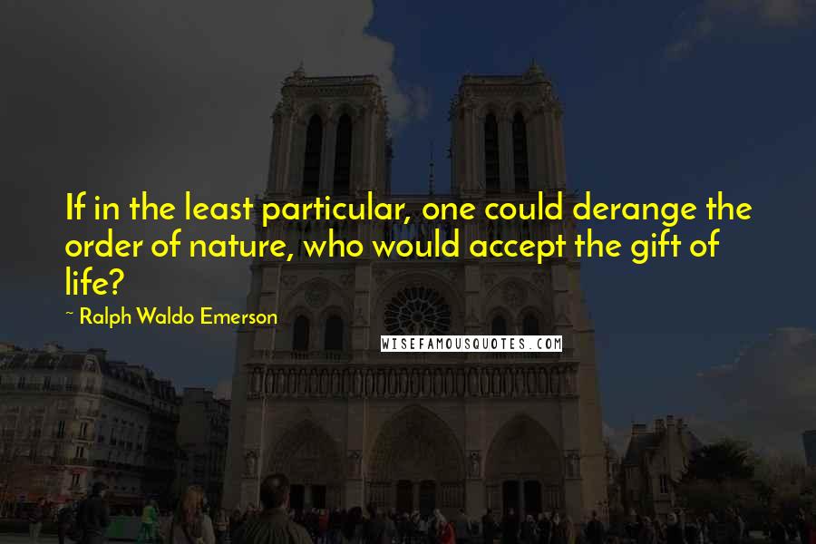 Ralph Waldo Emerson Quotes: If in the least particular, one could derange the order of nature, who would accept the gift of life?