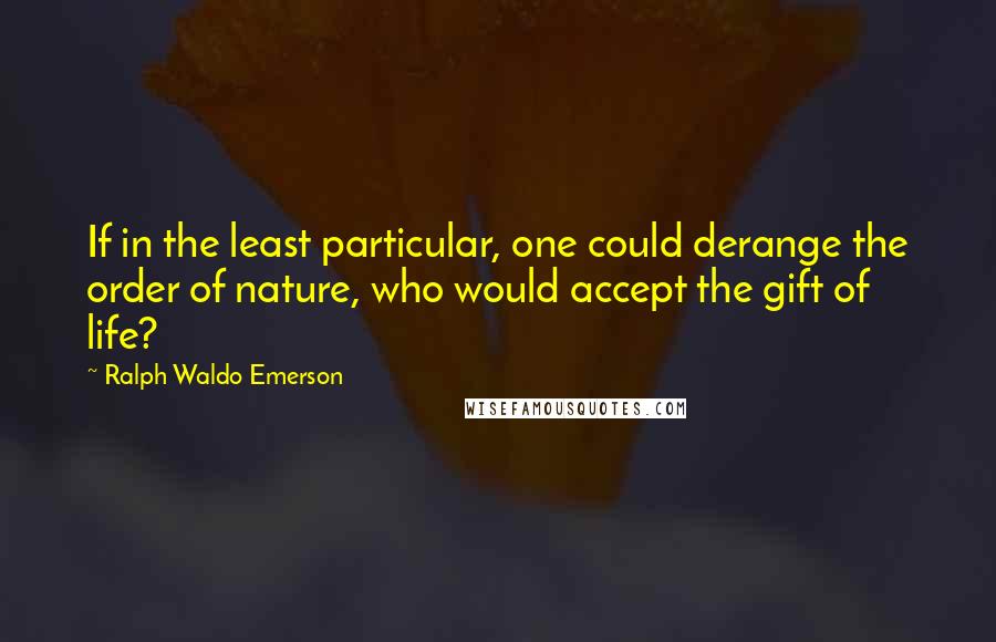 Ralph Waldo Emerson Quotes: If in the least particular, one could derange the order of nature, who would accept the gift of life?