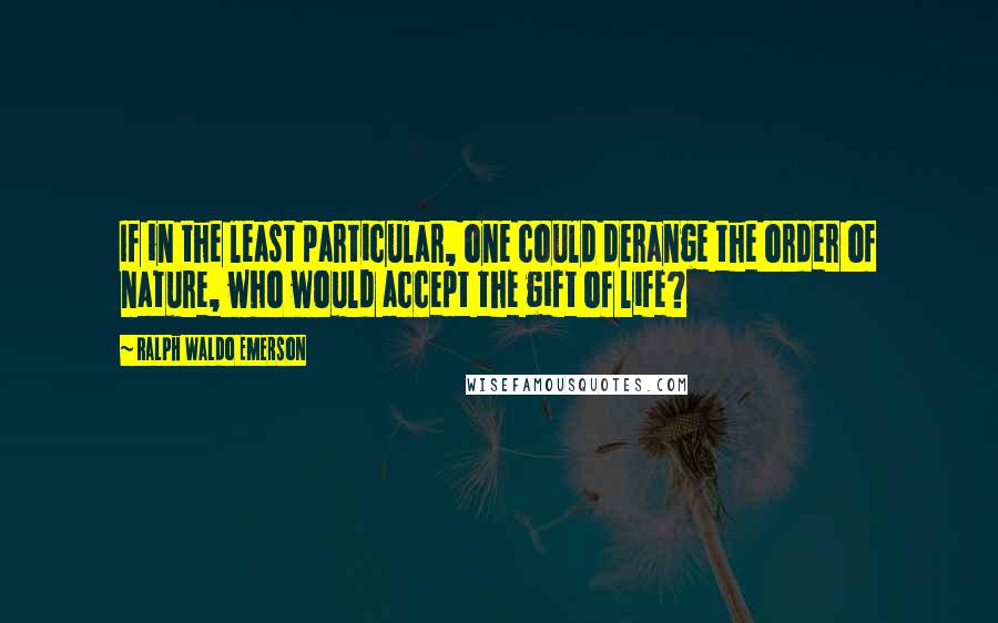 Ralph Waldo Emerson Quotes: If in the least particular, one could derange the order of nature, who would accept the gift of life?