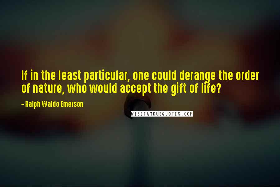 Ralph Waldo Emerson Quotes: If in the least particular, one could derange the order of nature, who would accept the gift of life?